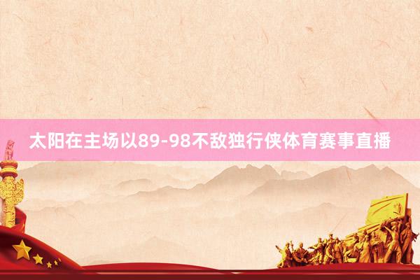 太阳在主场以89-98不敌独行侠体育赛事直播