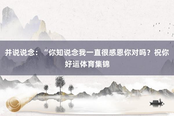 并说说念：“你知说念我一直很感恩你对吗？祝你好运体育集锦