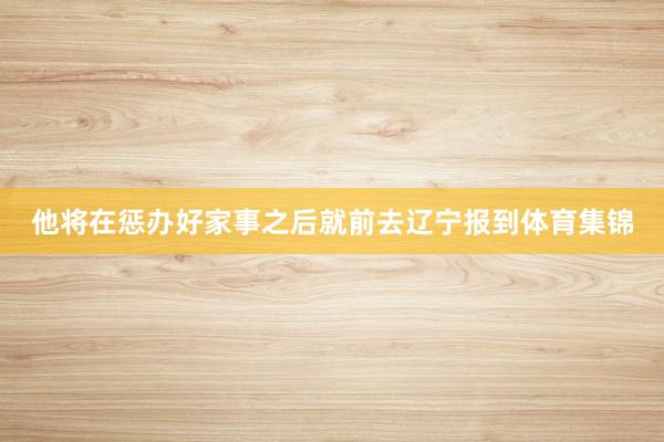 他将在惩办好家事之后就前去辽宁报到体育集锦