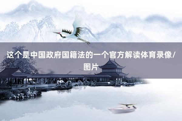 这个是中国政府国籍法的一个官方解读体育录像/图片