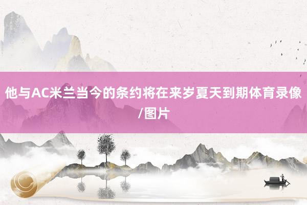 他与AC米兰当今的条约将在来岁夏天到期体育录像/图片