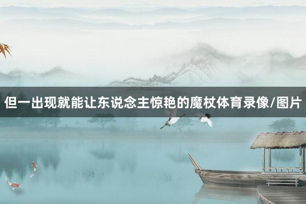 但一出现就能让东说念主惊艳的魔杖体育录像/图片