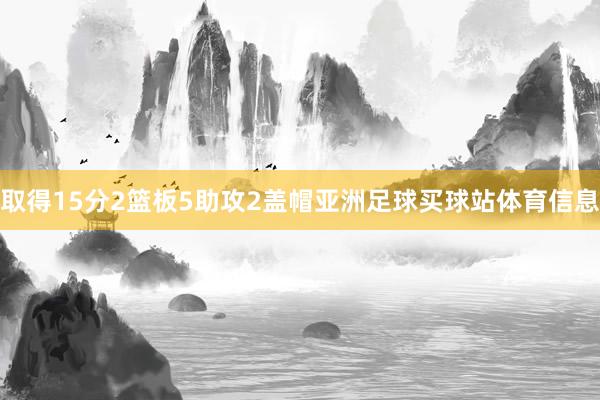 取得15分2篮板5助攻2盖帽亚洲足球买球站体育信息