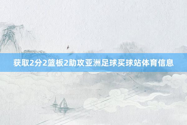 获取2分2篮板2助攻亚洲足球买球站体育信息