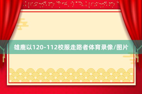 雄鹿以120-112校服走路者体育录像/图片
