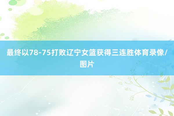 最终以78-75打败辽宁女篮获得三连胜体育录像/图片