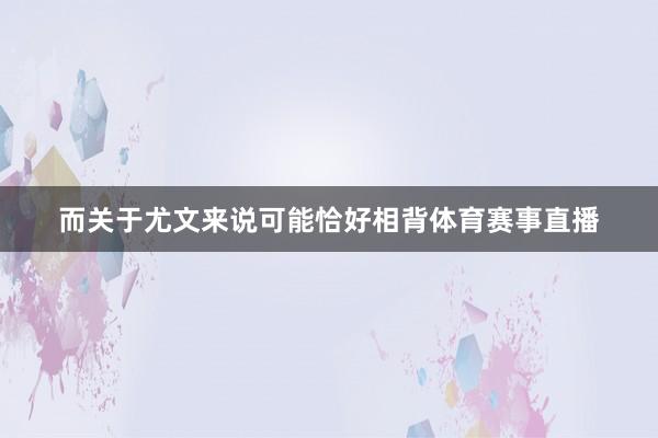 而关于尤文来说可能恰好相背体育赛事直播