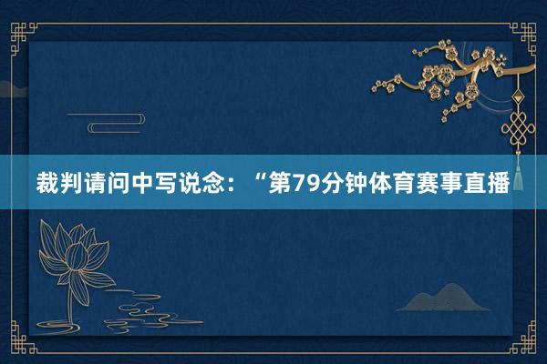裁判请问中写说念：“第79分钟体育赛事直播