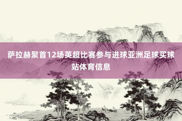 萨拉赫聚首12场英超比赛参与进球亚洲足球买球站体育信息
