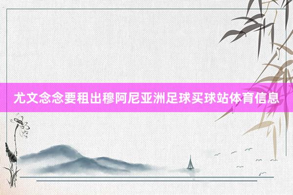尤文念念要租出穆阿尼亚洲足球买球站体育信息