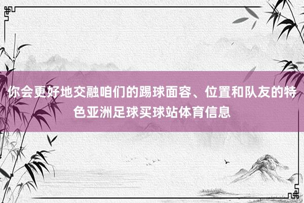 你会更好地交融咱们的踢球面容、位置和队友的特色亚洲足球买球站体育信息