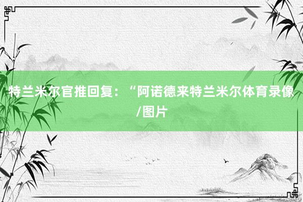 特兰米尔官推回复：“阿诺德来特兰米尔体育录像/图片