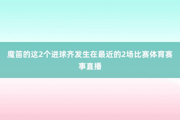 魔笛的这2个进球齐发生在最近的2场比赛体育赛事直播