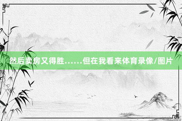 然后卖房又得胜……但在我看来体育录像/图片