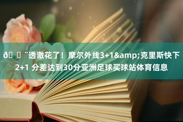 😨透澈花了！摩尔外线3+1&克里斯快下2+1 分差达到30分亚洲足球买球站体育信息