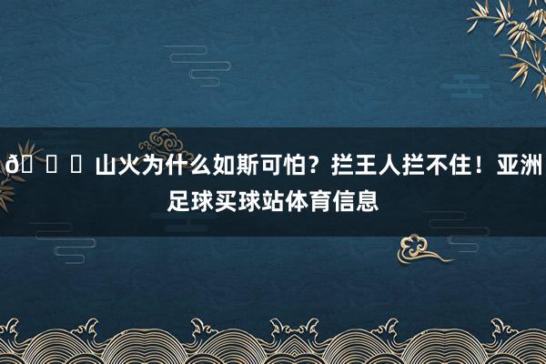 👀山火为什么如斯可怕？拦王人拦不住！亚洲足球买球站体育信息
