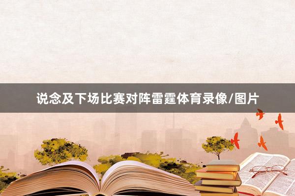 说念及下场比赛对阵雷霆体育录像/图片
