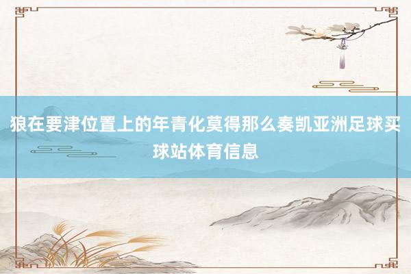 狼在要津位置上的年青化莫得那么奏凯亚洲足球买球站体育信息