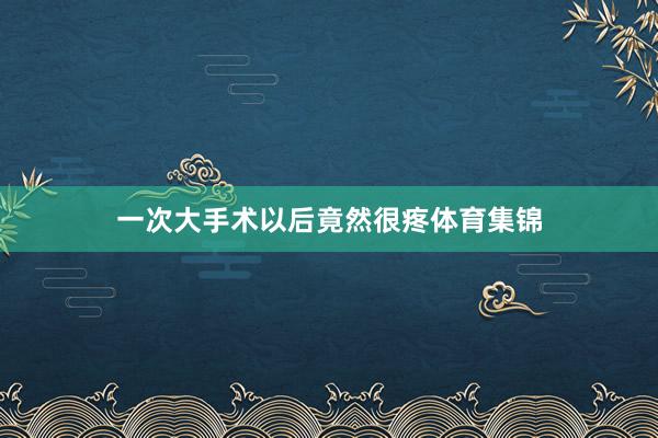 一次大手术以后竟然很疼体育集锦