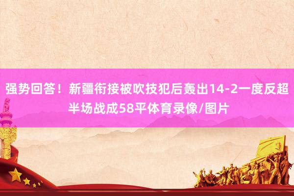 强势回答！新疆衔接被吹技犯后轰出14-2一度反超 半场战成58平体育录像/图片