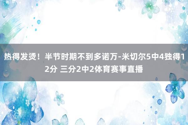 热得发烫！半节时期不到多诺万-米切尔5中4独得12分 三分2中2体育赛事直播