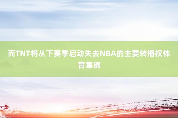 而TNT将从下赛季启动失去NBA的主要转播权体育集锦