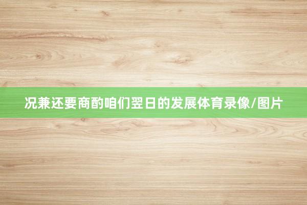 况兼还要商酌咱们翌日的发展体育录像/图片