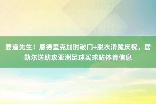 要道先生！恩德里克加时破门+脱衣滑跪庆祝，居勒尔送助攻亚洲足球买球站体育信息