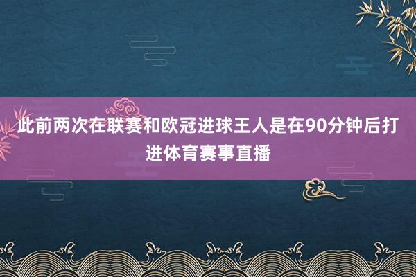 此前两次在联赛和欧冠进球王人是在90分钟后打进体育赛事直播