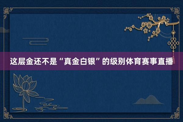 这层金还不是“真金白银”的级别体育赛事直播
