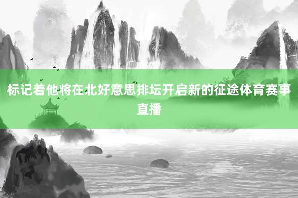 标记着他将在北好意思排坛开启新的征途体育赛事直播