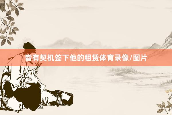 皆有契机签下他的租赁体育录像/图片