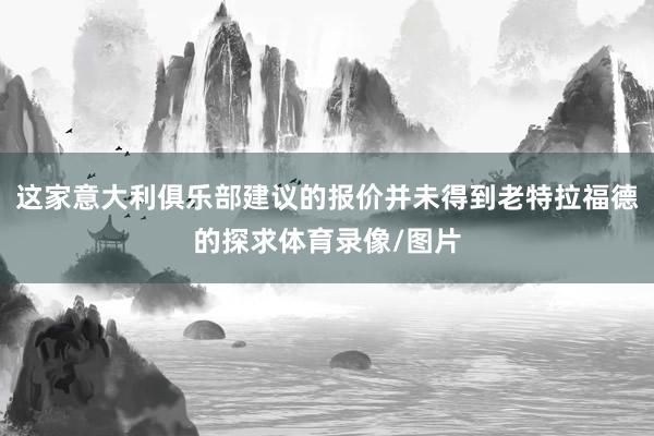 这家意大利俱乐部建议的报价并未得到老特拉福德的探求体育录像/图片