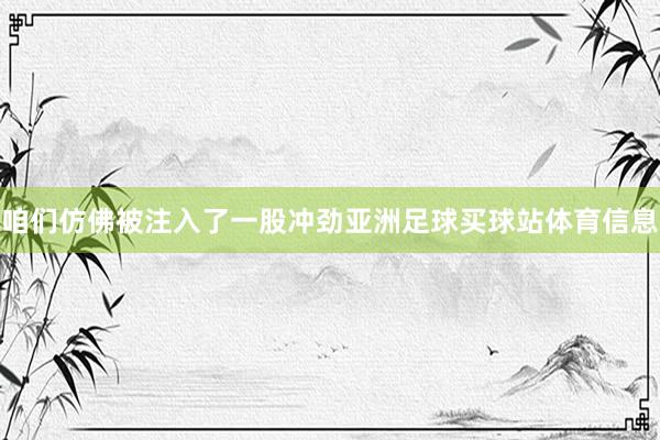咱们仿佛被注入了一股冲劲亚洲足球买球站体育信息