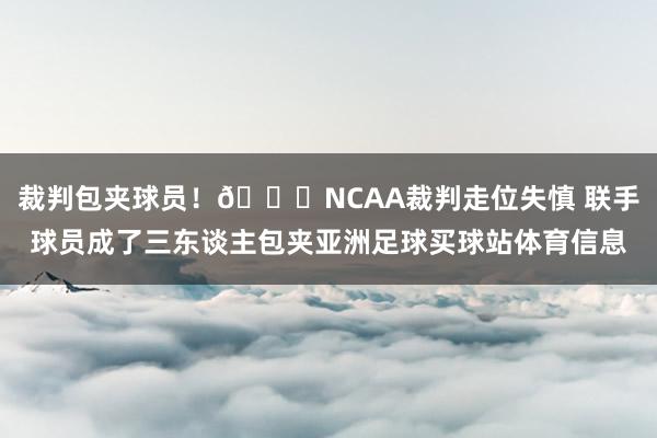 裁判包夹球员！😂NCAA裁判走位失慎 联手球员成了三东谈主包夹亚洲足球买球站体育信息