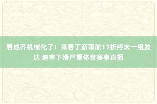 看成齐机械化了！来看丁彦雨航17折终末一组发达 速率下滑严重体育赛事直播