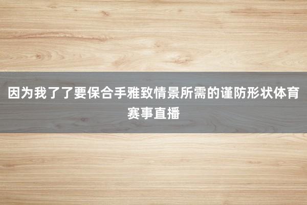 因为我了了要保合手雅致情景所需的谨防形状体育赛事直播