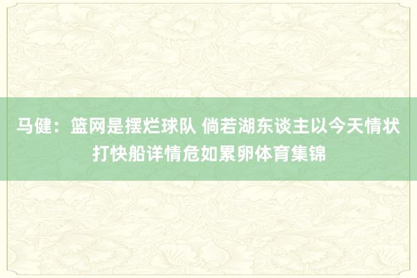 马健：篮网是摆烂球队 倘若湖东谈主以今天情状打快船详情危如累卵体育集锦