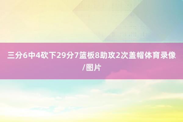 三分6中4砍下29分7篮板8助攻2次盖帽体育录像/图片