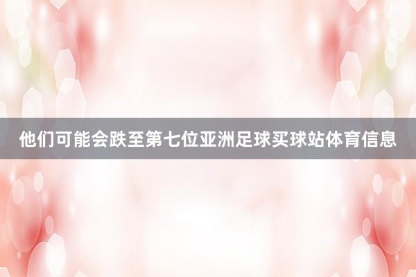 他们可能会跌至第七位亚洲足球买球站体育信息