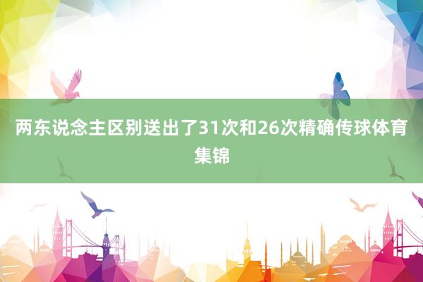 两东说念主区别送出了31次和26次精确传球体育集锦