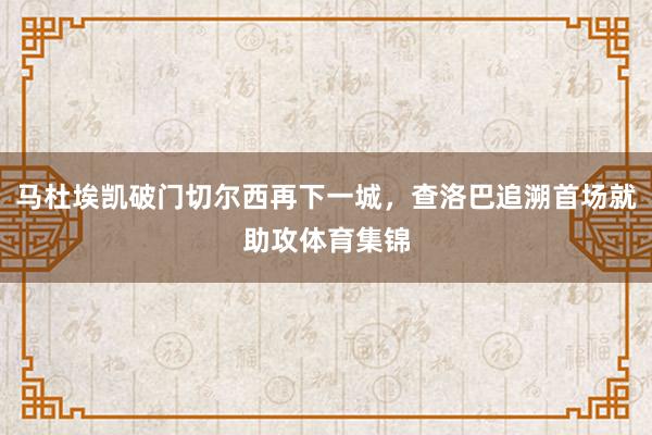 马杜埃凯破门切尔西再下一城，查洛巴追溯首场就助攻体育集锦