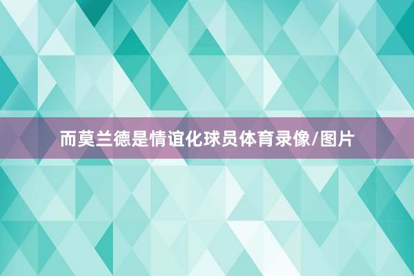 而莫兰德是情谊化球员体育录像/图片