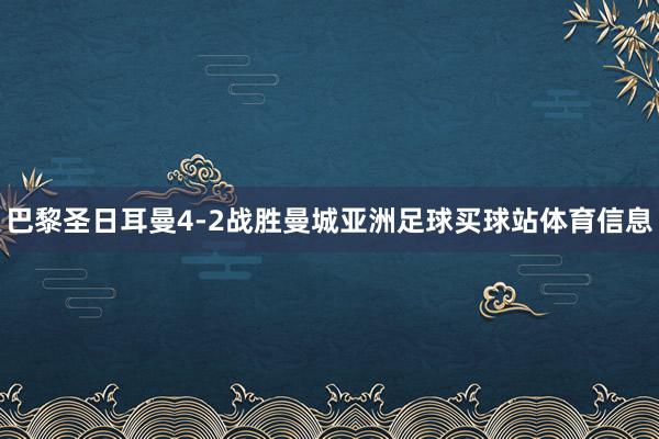 巴黎圣日耳曼4-2战胜曼城亚洲足球买球站体育信息