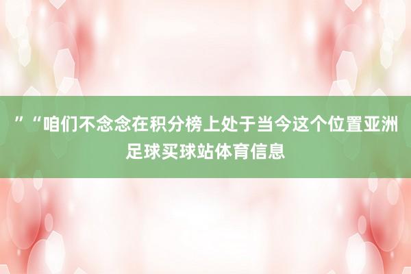 ”“咱们不念念在积分榜上处于当今这个位置亚洲足球买球站体育信息