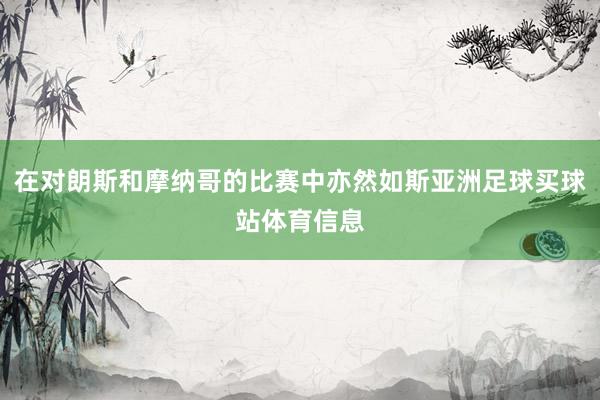 在对朗斯和摩纳哥的比赛中亦然如斯亚洲足球买球站体育信息