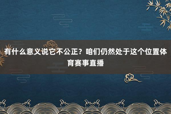 有什么意义说它不公正？咱们仍然处于这个位置体育赛事直播