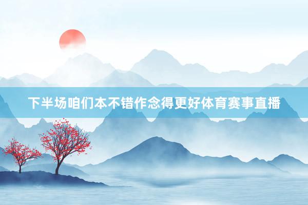 下半场咱们本不错作念得更好体育赛事直播