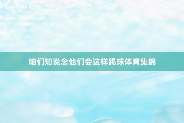 咱们知说念他们会这样踢球体育集锦