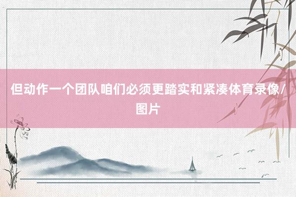 但动作一个团队咱们必须更踏实和紧凑体育录像/图片